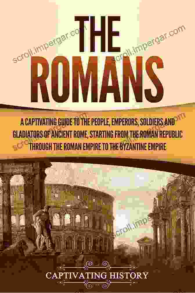 Captivating Guide To Ancient Rome Including The Roman Republic The Roman Empire Roman History: A Captivating Guide To Ancient Rome Including The Roman Republic The Roman Empire And The Byzantium