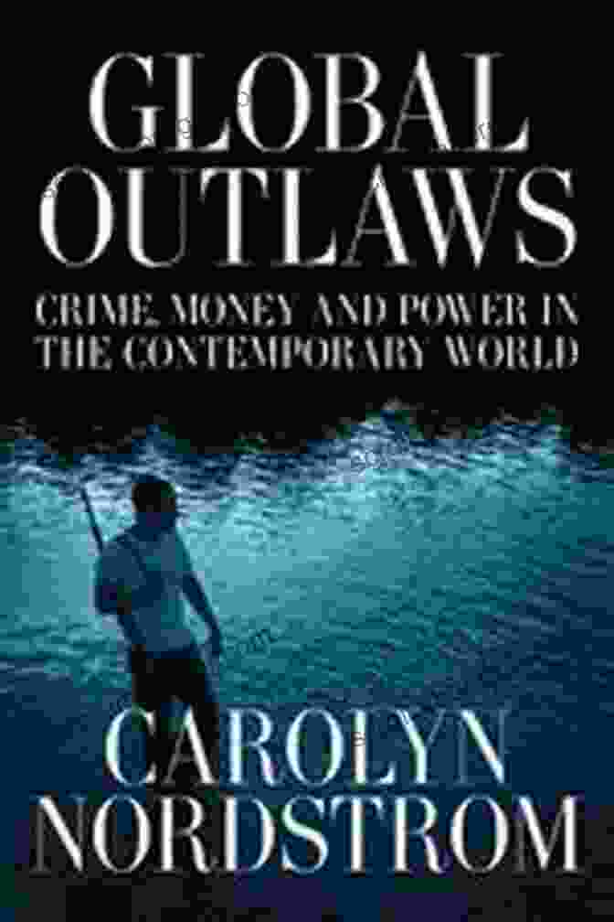 Crime, Money, And Power In The Contemporary World: California In Public Global Outlaws: Crime Money And Power In The Contemporary World (California In Public Anthropology 16)