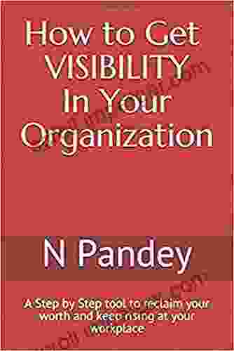 How To Get VISIBILITY In Your Organization: A Step By Step Tool To Reclaim Your Worth And Keep Rising At Your Workplace