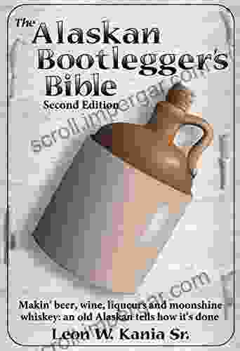 The Alaskan Bootlegger S Bible Second Edition: Makin Beer Wine Liqueurs And Moonshine Whiskey: An Old Alaskan Tells How It Is Done