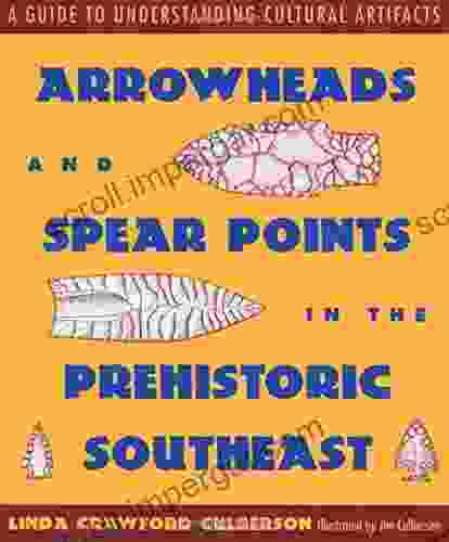 Arrowheads And Spear Points In The Prehistoric Southeast: A Guide To Understanding Cultural Artifacts