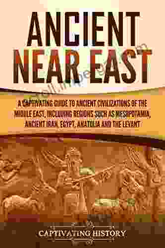 Ancient Near East: A Captivating Guide To Ancient Civilizations Of The Middle East Including Regions Such As Mesopotamia Ancient Iran Egypt Anatolia And The Levant