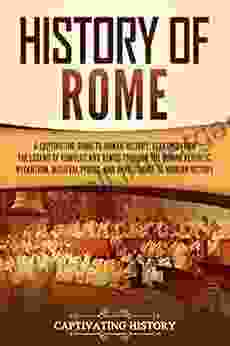 History Of Rome: A Captivating Guide To Roman History Starting From The Legend Of Romulus And Remus Through The Roman Republic Byzantium Medieval Period And Renaissance To Modern History