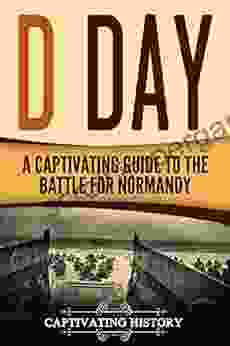 D Day: A Captivating Guide To The Battle For Normandy (The Second World War)