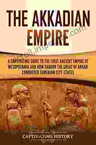 The Akkadian Empire: A Captivating Guide To The First Ancient Empire Of Mesopotamia And How Sargon The Great Of Akkad Conquered The Sumerian City States