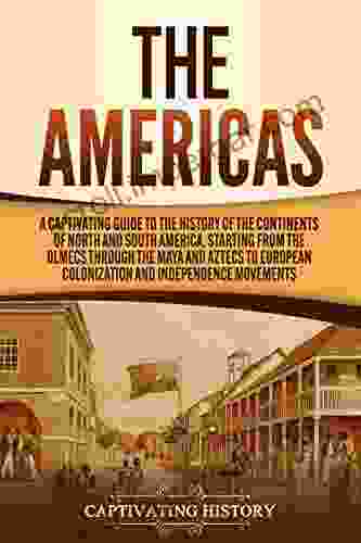 The Americas: A Captivating Guide To The History Of The Continents Of North And South America Starting From The Olmecs Through The Maya And Aztecs To European Colonization And Independence Movements