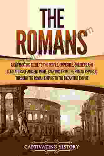 The Romans: A Captivating Guide To The People Emperors Soldiers And Gladiators Of Ancient Rome Starting From The Roman Republic Through The Roman Empire The Byzantine Empire (The Ancient Romans)