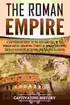 The Roman Empire: A Captivating Guide To The Rise And Fall Of The Roman Empire Including Stories Of Roman Emperors Such As Augustus Octavian Trajan And Claudius (Captivating History)