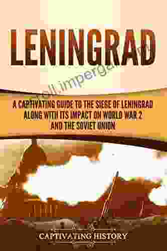 Leningrad: A Captivating Guide To The Siege Of Leningrad And Its Impact On World War 2 And The Soviet Union (The Second World War)