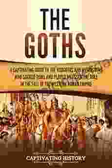 The Goths: A Captivating Guide To The Visigoths And Ostrogoths Who Sacked Rome And Played An Essential Role In The Fall Of The Western Roman Empire (Captivating History)