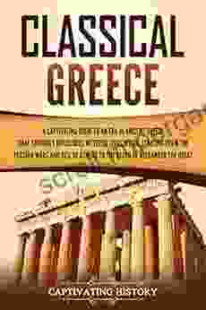 Classical Greece: A Captivating Guide To An Era In Ancient Greece That Strongly Influenced Western Civilization Starting From The Persian Wars And Rise Alexander The Great (Ancient Greek History)