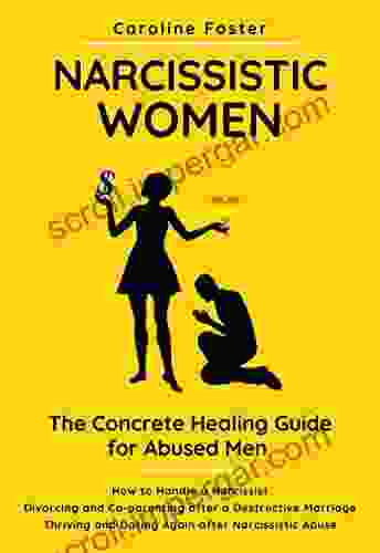 Narcissistic Women The Concrete Healing Guide For Abused Men: How To Handle A Narcissist Divorcing And Co Parenting After A Destructive Marriage Thriving And Dating Again After Narcissistic Abuse