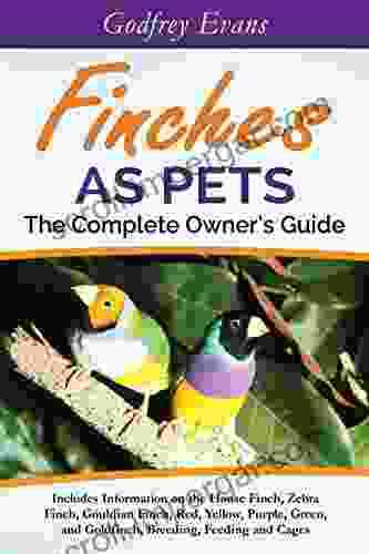 Finches As Pets The Complete Owners Guide: Includes Information On The House Finch Zebra Finch Gouldian Finch Red Yellow Purple Green And Goldfinch Breeding Feeding And Cages