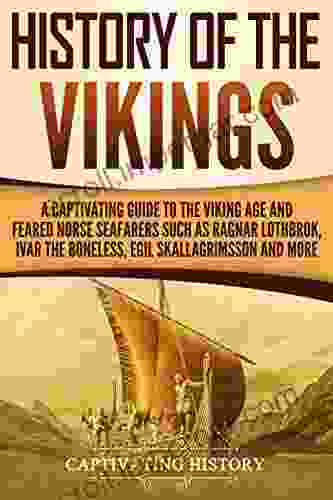 History Of The Vikings: A Captivating Guide To The Viking Age And Feared Norse Seafarers Such As Ragnar Lothbrok Ivar The Boneless Egil Skallagrimsson And More (Captivating History)