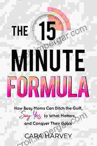 The 15 Minute Formula: How Busy Moms Can Ditch The Guilt Say Yes To What Matters And Conquer Their Goals