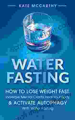 Water Fasting: How To Lose Weight Fast Increase Mental Clarity Heal Your Body Activate Autophagy With Water Fasting