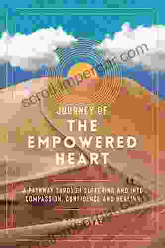 Journey of the Empowered Heart : A Pathway Through Suffering and into Compassion Confidence and Healing