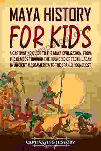 Maya History For Kids: A Captivating Guide To The Maya Civilization From The Olmecs Through The Founding Of Teotihuacan In Ancient Mesoamerica To The Spanish Conquest (History For Children)