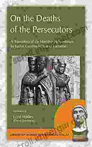 On The Deaths Of The Persecutors: A Translation Of De Mortibus Persecutorum By Lucius Caecilius Firmianus Lactantius