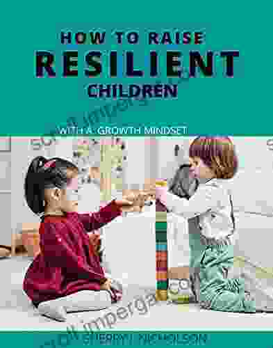 How To Raise Resilient Children With A Growth Mindset: The Art Of Instilling Self Discipline Independence Compassion Self Love And Emotional Intelligence In A Child In Preparation For Adulthood