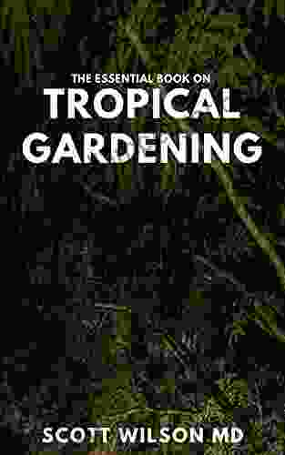 THE ESSENTIAL ON TROPICAL GARDENING: The Complete Guide On How To Plant And Maintain A Tropical Garden