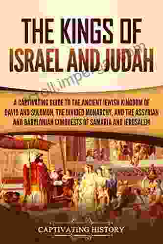 The Kings Of Israel And Judah: A Captivating Guide To The Ancient Jewish Kingdom Of David And Solomon The Divided Monarchy And The Assyrian And Babylonian Samaria And Jerusalem (Captivating History)