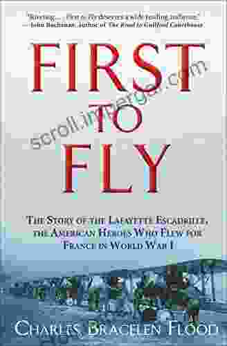 First To Fly: The Story Of The Lafayette Escadrille The American Heroes Who Flew For France In World War I