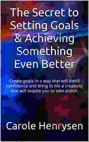 The Secret To Setting Goals Achieving Something Even Better: Create Goals In A Way That Will Instill Confidence And Bring To Life A Creativity That Will Inspire You To Take Action