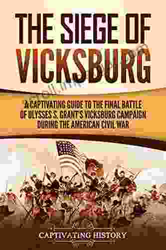 The Siege Of Vicksburg: A Captivating Guide To The Final Battle Of Ulysses S Grant S Vicksburg Campaign During The American Civil War (Battles Of The Civil War)