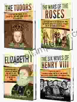 Tudor History: A Captivating Guide To The Tudors The Wars Of The Roses The Six Wives Of Henry VIII And The Life Of Elizabeth I