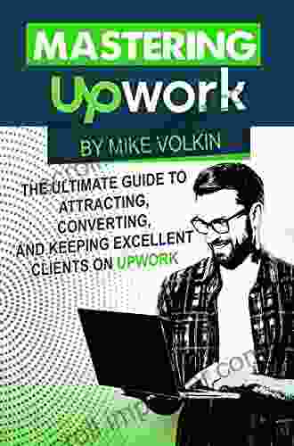 Mastering Upwork: The Ultimate Guide To Attracting Converting And Keeping Excellent Clients On Upwork