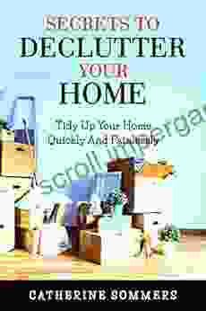 Secrets To Declutter Your Home: Tidy Up Your Home Quickly And Painlessly