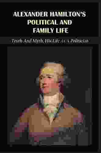 Alexander Hamilton S Political And Family Life: Truth And Myth His Life As A Politician