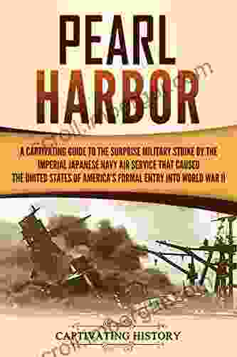 Pearl Harbor: A Captivating Guide To The Surprise Military Strike By The Imperial Japanese Navy Air Service That Caused The United States Of America S Into World War II (The Second World War)