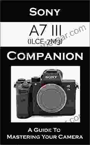 Sony A7 III / ILCE 7M3 Companion: A Guide To Mastering Your Camera