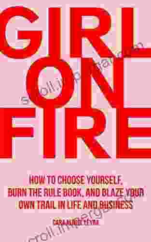 Girl On Fire: How To Choose Yourself Burn The Rule And Blaze Your Own Trail In Life And Business