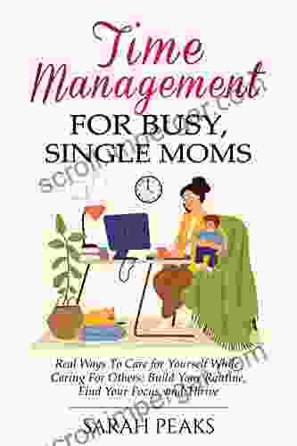 Time Management For Busy Single Moms: Real Ways To Care For Yourself While Caring For Others: Build Your Routine Find Your Focus And Thrive