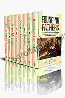 Founding Fathers: A Captivating Guide To Benjamin Franklin George Washington John Adams Thomas Jefferson John Jay James Madison Alexander Hamilton And James Monroe