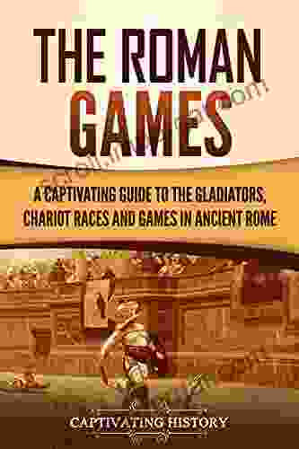 The Roman Games: A Captivating Guide To The Gladiators Chariot Races And Games In Ancient Rome (The Ancient Romans)