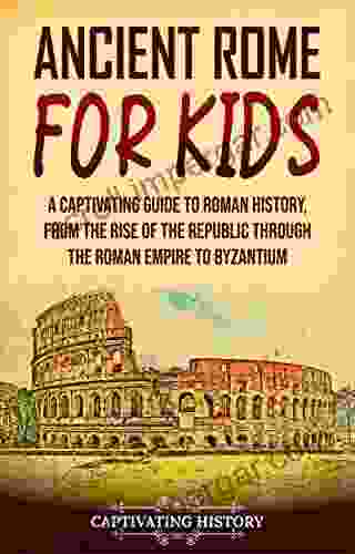 Ancient Rome for Kids: A Captivating Guide to Roman History from the Rise of the Republic through the Roman Empire to Byzantium (History for Children)