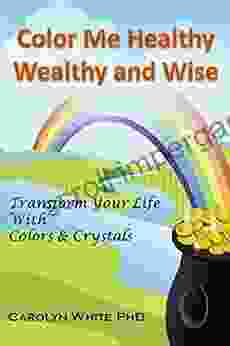 Color Me Healthy Wealthy And Wise: Transform Your Life With Colors Crystals (Chakra Mastery 10)