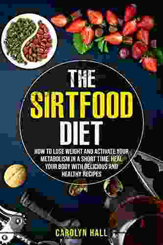 The Sirtfood Diet: How To Lose Weight And Activate Your Metabolism In A Short Time Heal Your Body With Delicious And Healthy Recipes