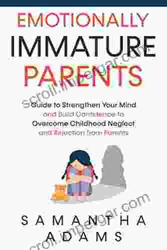 Emotionally Immature Parents: Guide To Strengthen Your Mind And Build Confidence To Overcome Childhood Neglect And Rejection From Parents