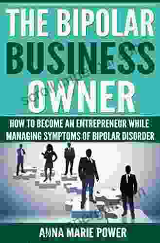 The Bipolar Business Owner: HOW TO BECOME AN ENTREPRENEUR WHILE MANAGING SYMPTOMS OF BIPOLAR DISORDER