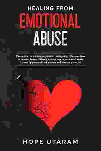 HEALING FROM EMOTIONAL ABUSE: Recognize The Hidden Narcissistic Relationship Discover How To Recover From Childhood Trauma Due To Emotional Abuse Caused Disorders And Liberate Your Soul