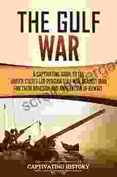 The Gulf War: A Captivating Guide To The United States Led Persian Gulf War Against Iraq For Their Invasion And Annexation Of Kuwait (Captivating History)