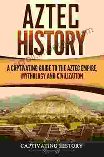 Aztec History: A Captivating Guide To The Aztec Empire Mythology And Civilization (Captivating History)