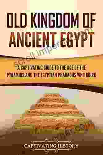 Old Kingdom of Ancient Egypt: A Captivating Guide to the Age of the Pyramids and the Egyptian Pharaohs Who Ruled