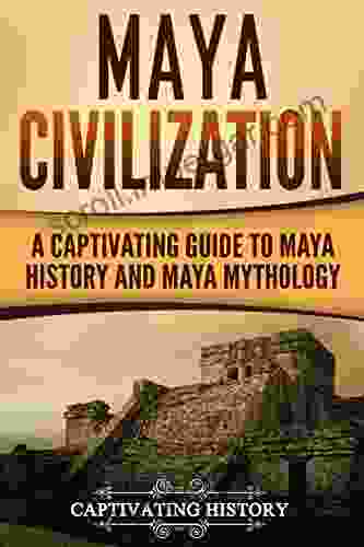 Maya Civilization: A Captivating Guide To Maya History And Maya Mythology (Captivating History)