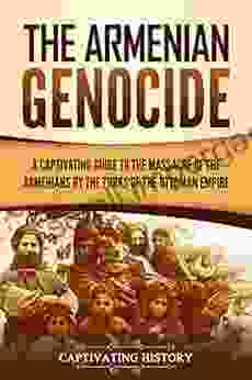 The Armenian Genocide: A Captivating Guide To The Massacre Of The Armenians By The Turks Of The Ottoman Empire (Captivating History)